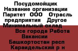 Посудомойщик › Название организации ­ Паритет, ООО › Отрасль предприятия ­ Другое › Минимальный оклад ­ 23 000 - Все города Работа » Вакансии   . Башкортостан респ.,Караидельский р-н